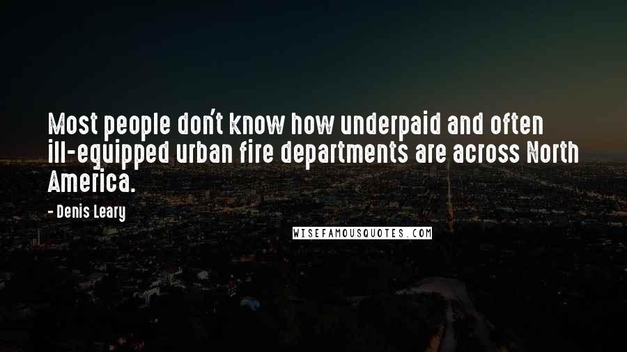 Denis Leary Quotes: Most people don't know how underpaid and often ill-equipped urban fire departments are across North America.