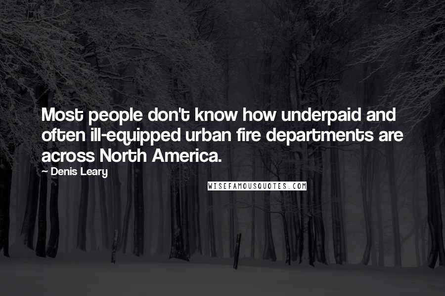 Denis Leary Quotes: Most people don't know how underpaid and often ill-equipped urban fire departments are across North America.