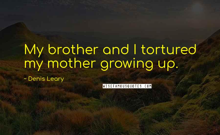 Denis Leary Quotes: My brother and I tortured my mother growing up.