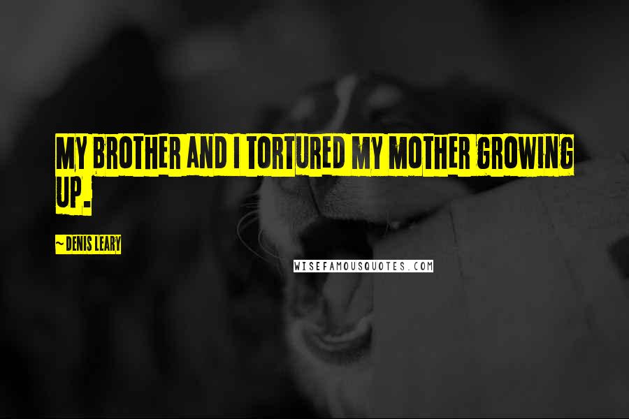 Denis Leary Quotes: My brother and I tortured my mother growing up.