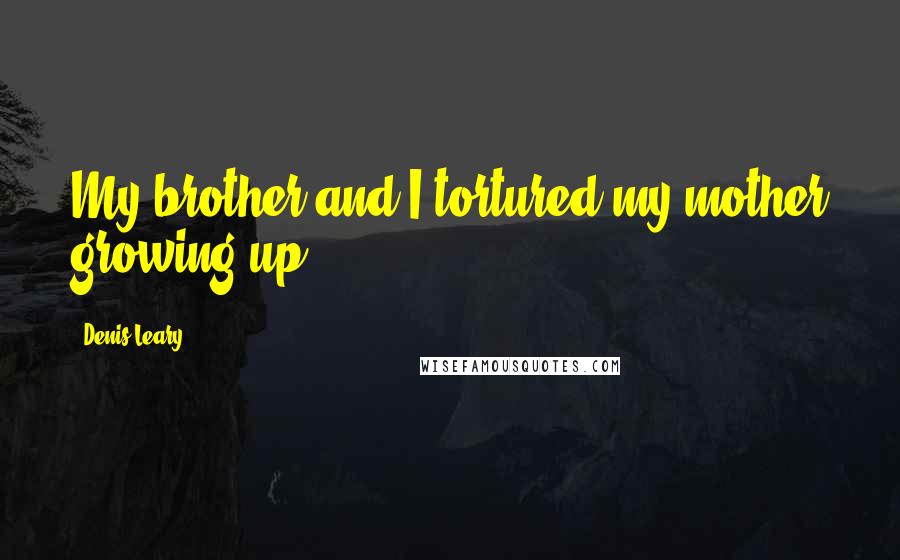 Denis Leary Quotes: My brother and I tortured my mother growing up.