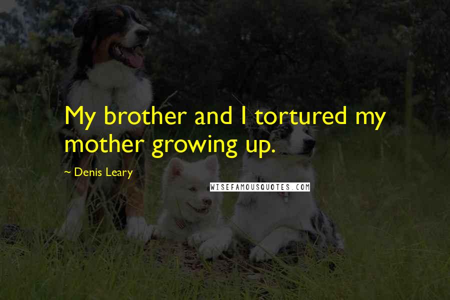 Denis Leary Quotes: My brother and I tortured my mother growing up.