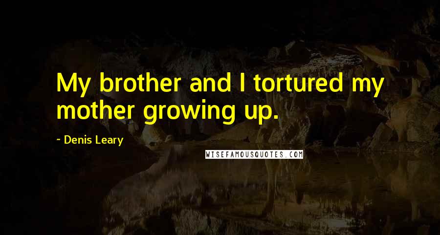 Denis Leary Quotes: My brother and I tortured my mother growing up.