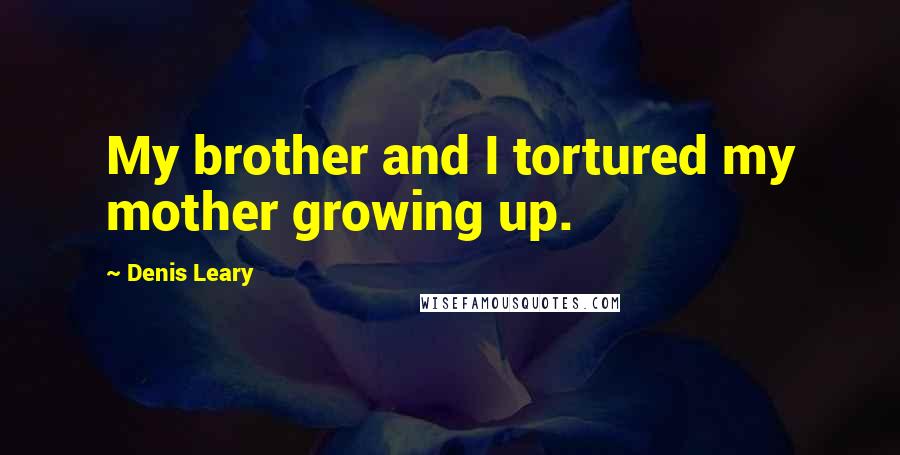 Denis Leary Quotes: My brother and I tortured my mother growing up.