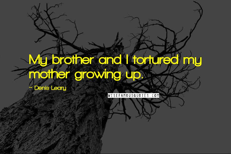 Denis Leary Quotes: My brother and I tortured my mother growing up.