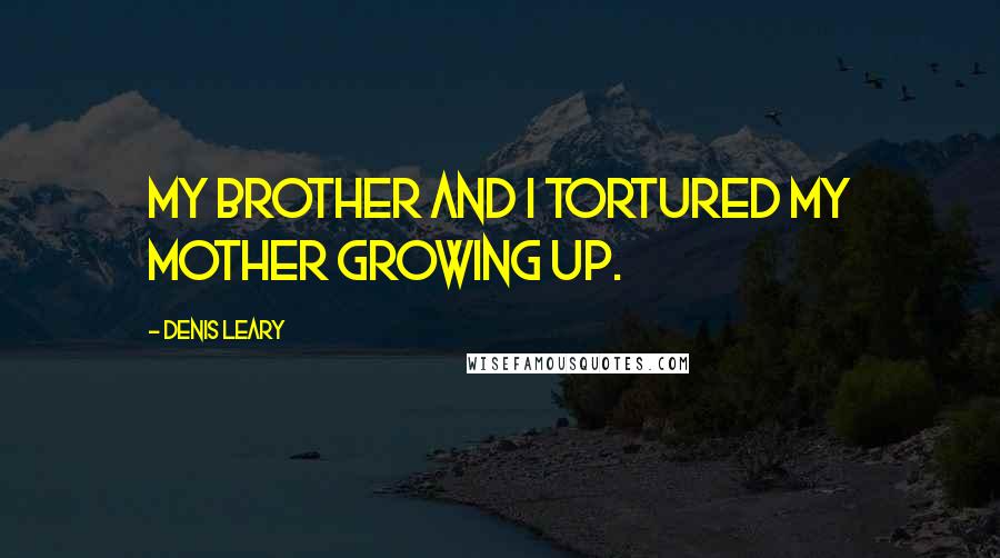 Denis Leary Quotes: My brother and I tortured my mother growing up.