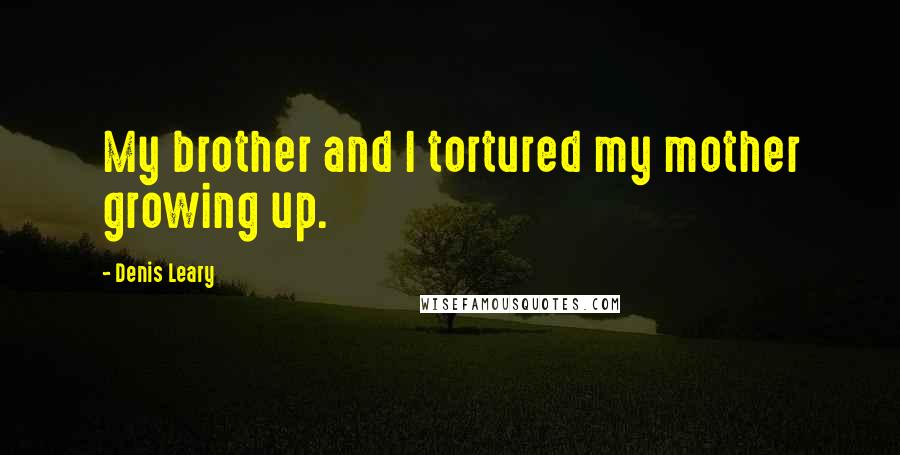 Denis Leary Quotes: My brother and I tortured my mother growing up.