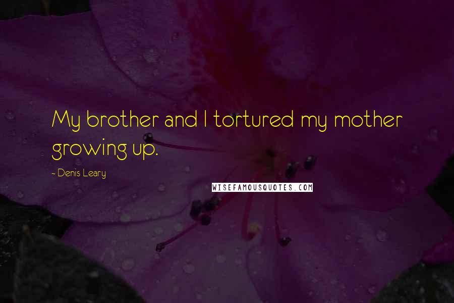 Denis Leary Quotes: My brother and I tortured my mother growing up.