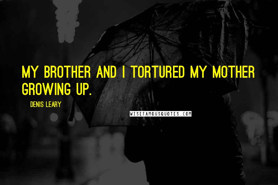 Denis Leary Quotes: My brother and I tortured my mother growing up.