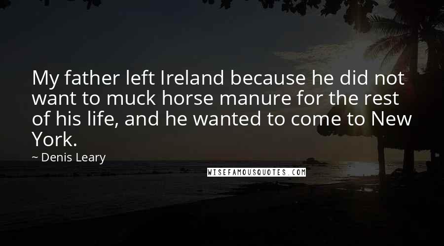 Denis Leary Quotes: My father left Ireland because he did not want to muck horse manure for the rest of his life, and he wanted to come to New York.