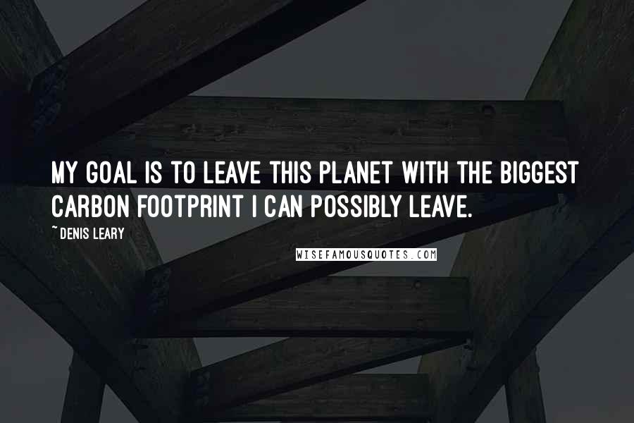 Denis Leary Quotes: My goal is to leave this planet with the biggest carbon footprint I can possibly leave.