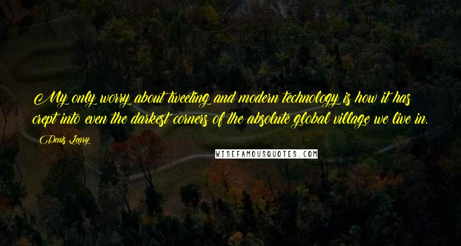 Denis Leary Quotes: My only worry about tweeting and modern technology is how it has crept into even the darkest corners of the absolute global village we live in.