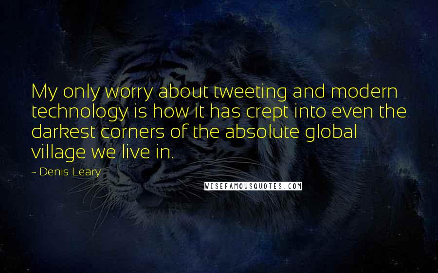 Denis Leary Quotes: My only worry about tweeting and modern technology is how it has crept into even the darkest corners of the absolute global village we live in.