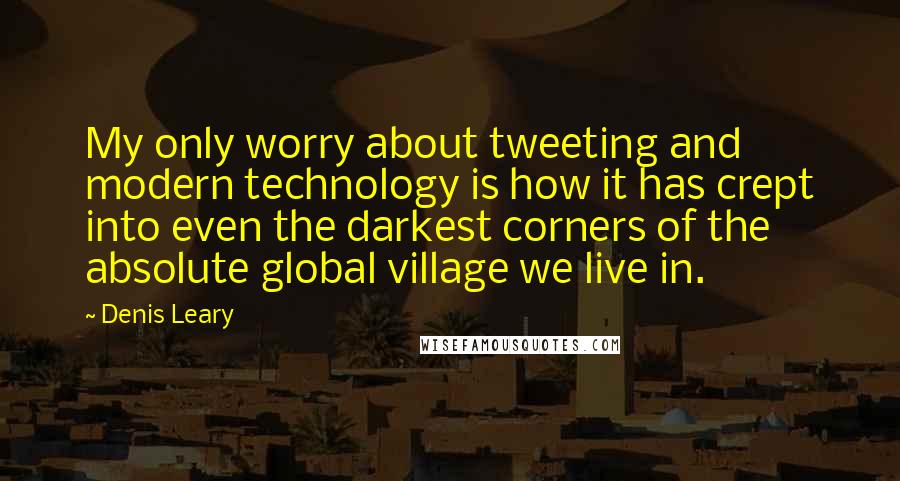 Denis Leary Quotes: My only worry about tweeting and modern technology is how it has crept into even the darkest corners of the absolute global village we live in.