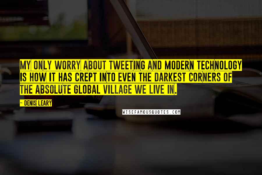 Denis Leary Quotes: My only worry about tweeting and modern technology is how it has crept into even the darkest corners of the absolute global village we live in.