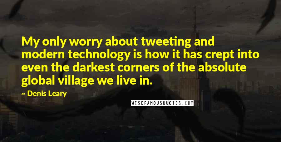 Denis Leary Quotes: My only worry about tweeting and modern technology is how it has crept into even the darkest corners of the absolute global village we live in.