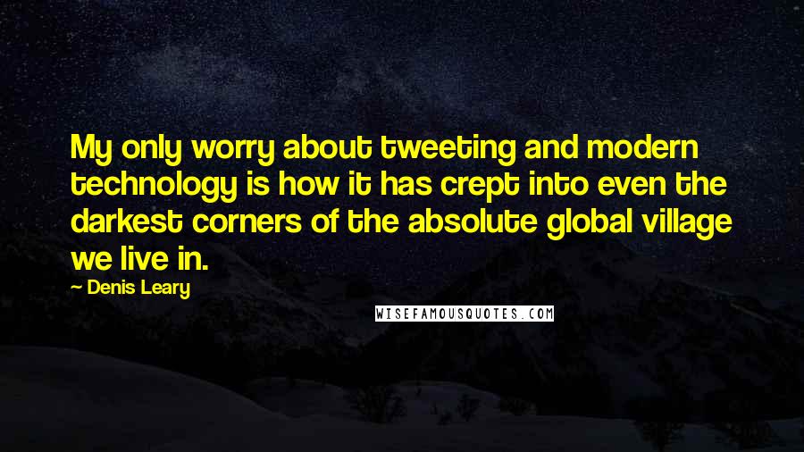 Denis Leary Quotes: My only worry about tweeting and modern technology is how it has crept into even the darkest corners of the absolute global village we live in.