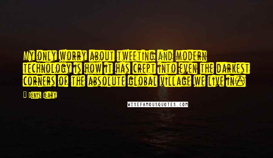 Denis Leary Quotes: My only worry about tweeting and modern technology is how it has crept into even the darkest corners of the absolute global village we live in.