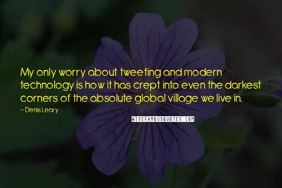 Denis Leary Quotes: My only worry about tweeting and modern technology is how it has crept into even the darkest corners of the absolute global village we live in.