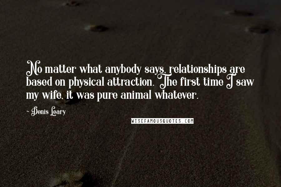 Denis Leary Quotes: No matter what anybody says, relationships are based on physical attraction. The first time I saw my wife, it was pure animal whatever.