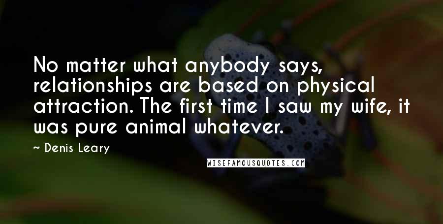 Denis Leary Quotes: No matter what anybody says, relationships are based on physical attraction. The first time I saw my wife, it was pure animal whatever.