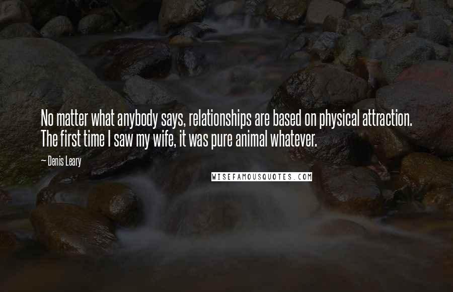 Denis Leary Quotes: No matter what anybody says, relationships are based on physical attraction. The first time I saw my wife, it was pure animal whatever.