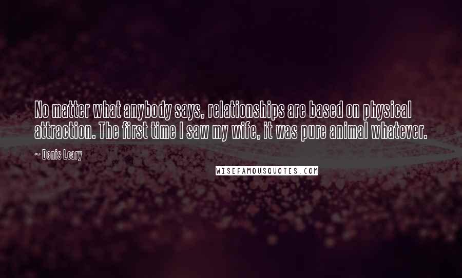 Denis Leary Quotes: No matter what anybody says, relationships are based on physical attraction. The first time I saw my wife, it was pure animal whatever.