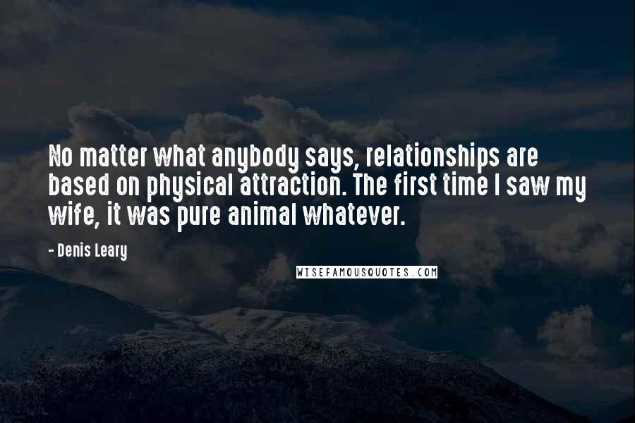 Denis Leary Quotes: No matter what anybody says, relationships are based on physical attraction. The first time I saw my wife, it was pure animal whatever.