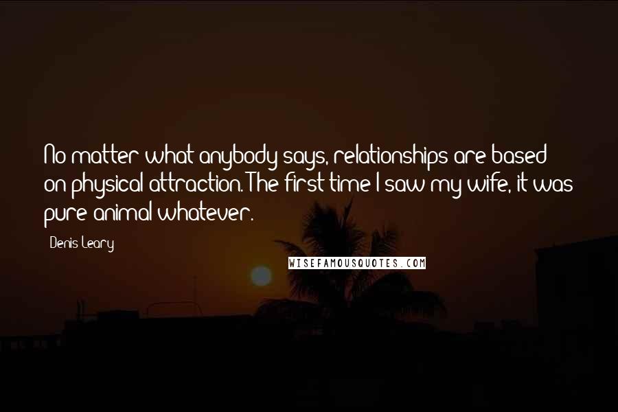 Denis Leary Quotes: No matter what anybody says, relationships are based on physical attraction. The first time I saw my wife, it was pure animal whatever.