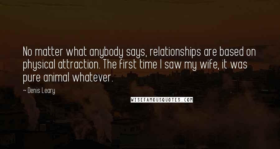 Denis Leary Quotes: No matter what anybody says, relationships are based on physical attraction. The first time I saw my wife, it was pure animal whatever.