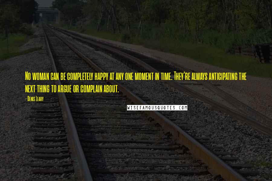 Denis Leary Quotes: No woman can be completely happy at any one moment in time. They're always anticipating the next thing to argue or complain about.