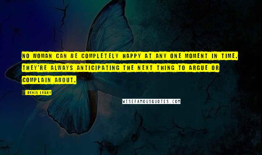 Denis Leary Quotes: No woman can be completely happy at any one moment in time. They're always anticipating the next thing to argue or complain about.