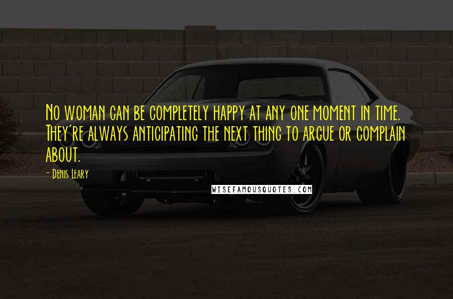 Denis Leary Quotes: No woman can be completely happy at any one moment in time. They're always anticipating the next thing to argue or complain about.