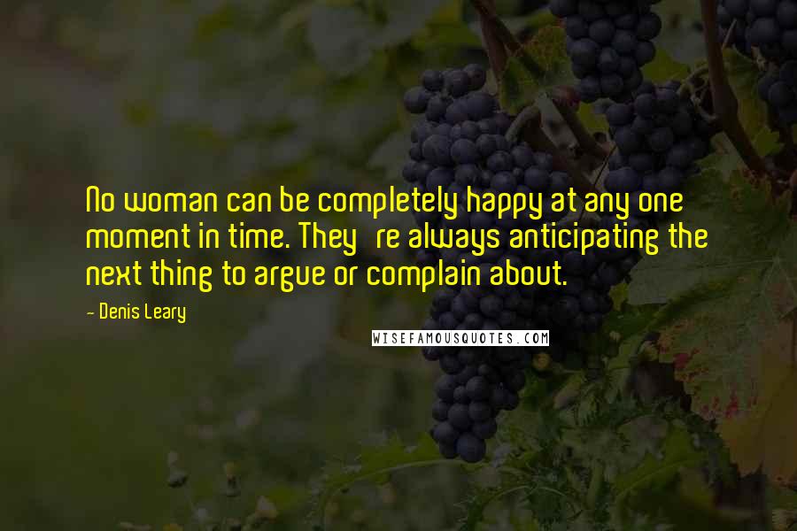 Denis Leary Quotes: No woman can be completely happy at any one moment in time. They're always anticipating the next thing to argue or complain about.