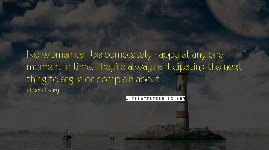 Denis Leary Quotes: No woman can be completely happy at any one moment in time. They're always anticipating the next thing to argue or complain about.