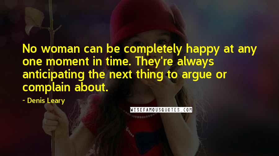 Denis Leary Quotes: No woman can be completely happy at any one moment in time. They're always anticipating the next thing to argue or complain about.