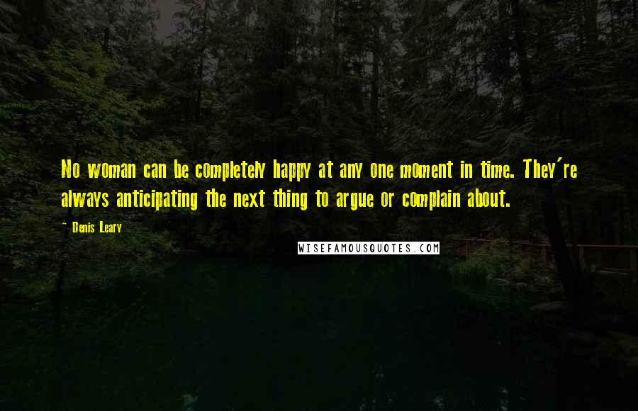 Denis Leary Quotes: No woman can be completely happy at any one moment in time. They're always anticipating the next thing to argue or complain about.