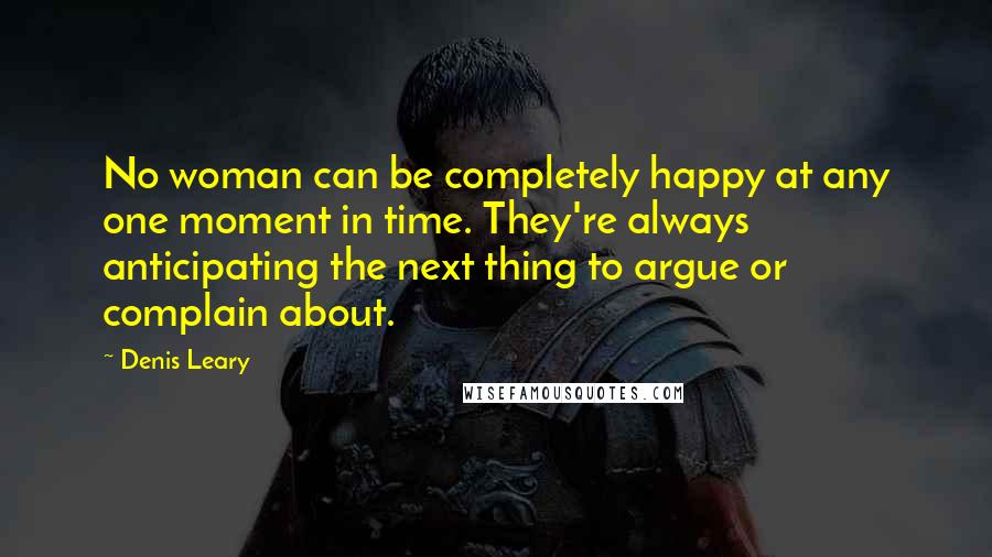 Denis Leary Quotes: No woman can be completely happy at any one moment in time. They're always anticipating the next thing to argue or complain about.