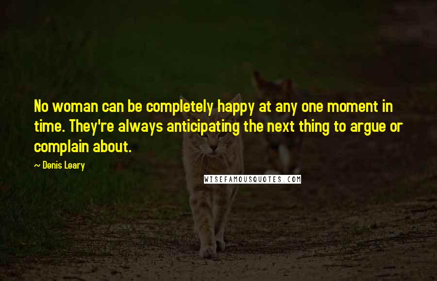 Denis Leary Quotes: No woman can be completely happy at any one moment in time. They're always anticipating the next thing to argue or complain about.