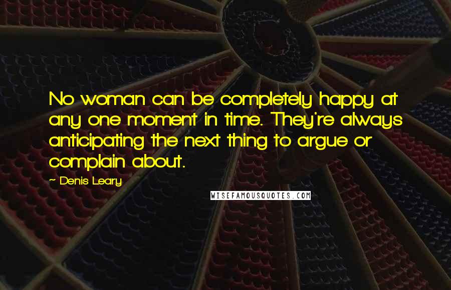 Denis Leary Quotes: No woman can be completely happy at any one moment in time. They're always anticipating the next thing to argue or complain about.