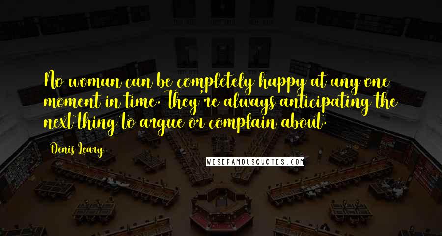 Denis Leary Quotes: No woman can be completely happy at any one moment in time. They're always anticipating the next thing to argue or complain about.