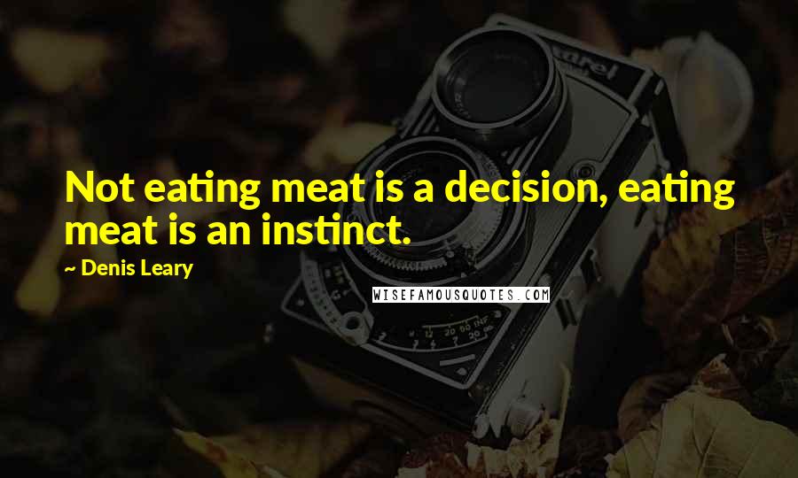 Denis Leary Quotes: Not eating meat is a decision, eating meat is an instinct.