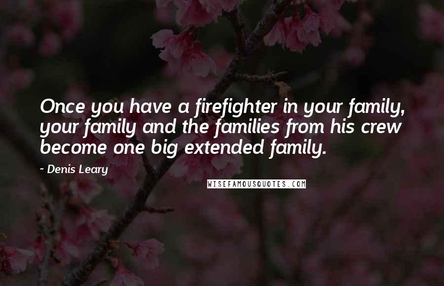 Denis Leary Quotes: Once you have a firefighter in your family, your family and the families from his crew become one big extended family.