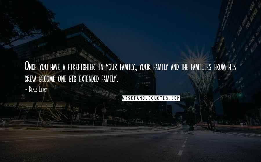 Denis Leary Quotes: Once you have a firefighter in your family, your family and the families from his crew become one big extended family.