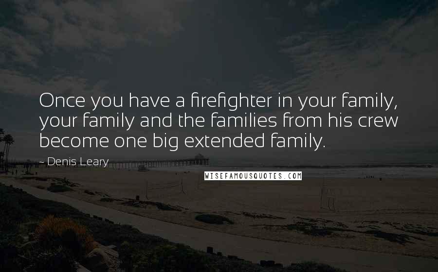 Denis Leary Quotes: Once you have a firefighter in your family, your family and the families from his crew become one big extended family.