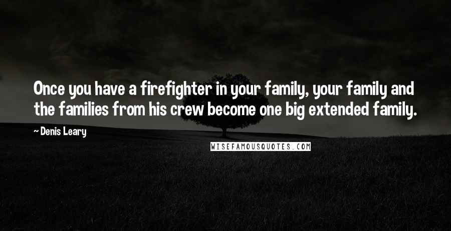 Denis Leary Quotes: Once you have a firefighter in your family, your family and the families from his crew become one big extended family.