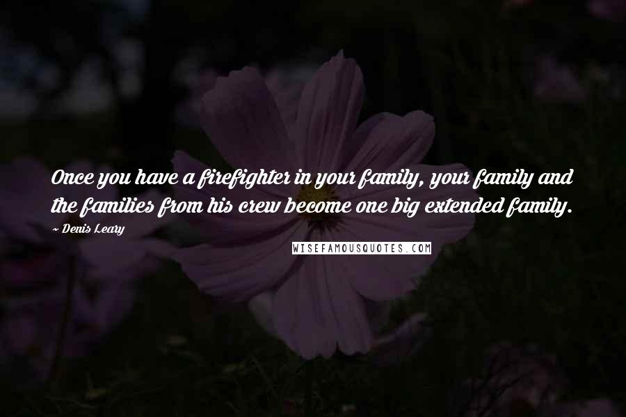 Denis Leary Quotes: Once you have a firefighter in your family, your family and the families from his crew become one big extended family.