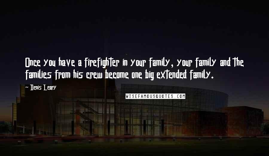 Denis Leary Quotes: Once you have a firefighter in your family, your family and the families from his crew become one big extended family.