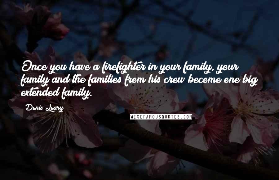 Denis Leary Quotes: Once you have a firefighter in your family, your family and the families from his crew become one big extended family.