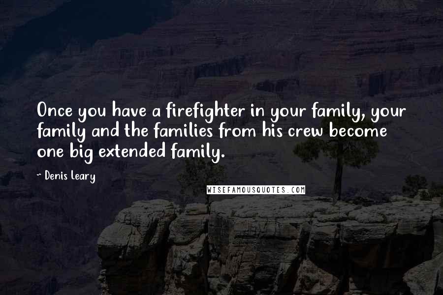 Denis Leary Quotes: Once you have a firefighter in your family, your family and the families from his crew become one big extended family.